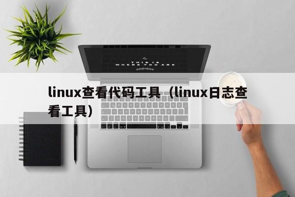 linux查看代码工具（linux日志查看工具）