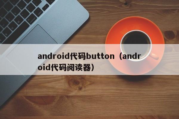 android代码button（android代码阅读器）