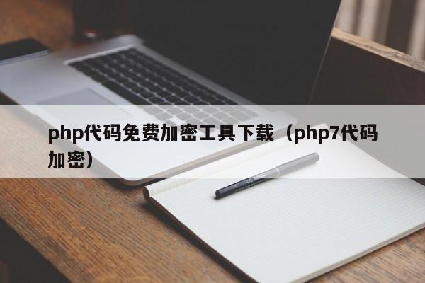 php代码免费加密工具下载（php7代码加密）