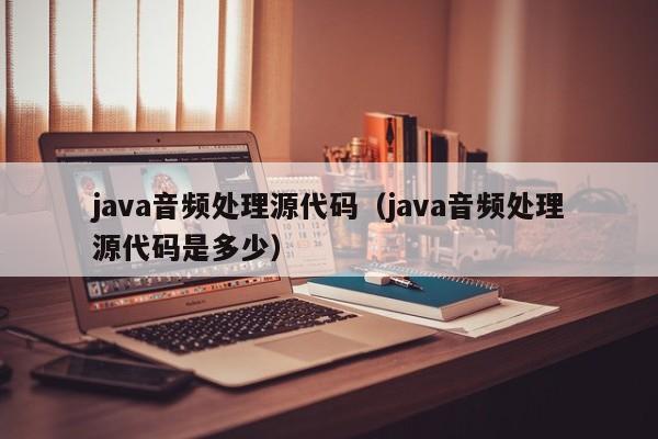 java音频处理源代码（java音频处理源代码是多少）