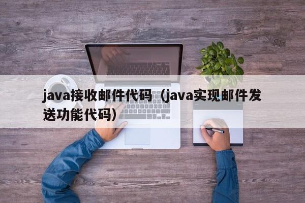 java接收邮件代码（java实现邮件发送功能代码）