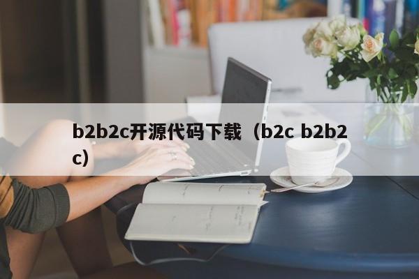 b2b2c开源代码下载（b2c b2b2c）