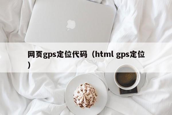 网页gps定位代码（html gps定位）