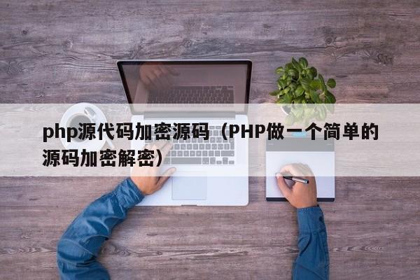 php源代码加密源码（PHP做一个简单的源码加密解密）