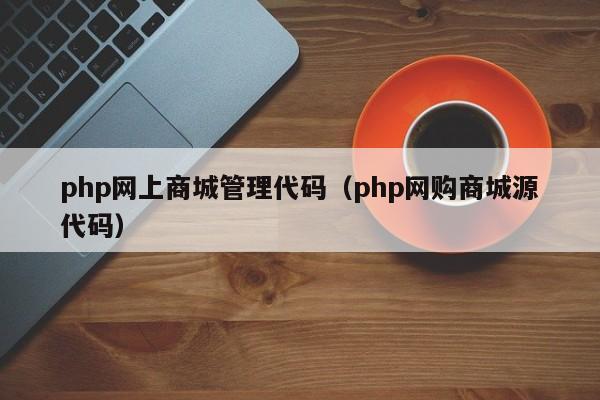 php网上商城管理代码（php网购商城源代码）