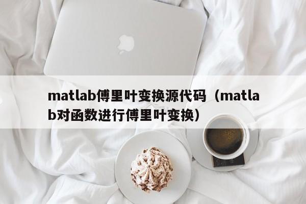 matlab傅里叶变换源代码（matlab对函数进行傅里叶变换）