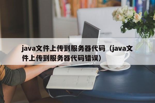 java文件上传到服务器代码（java文件上传到服务器代码错误）