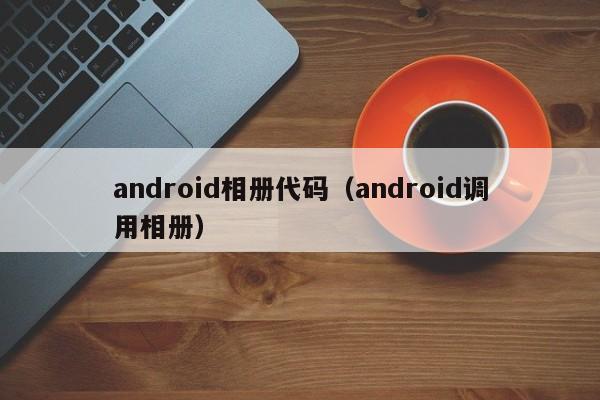 android相册代码（android调用相册）