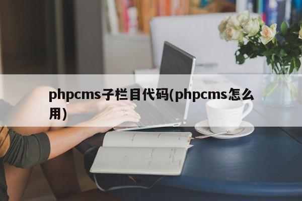 phpcms子栏目代码(phpcms怎么用)