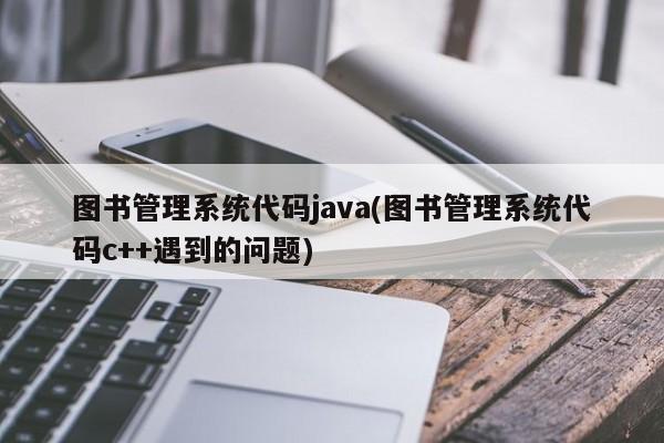图书管理系统代码java(图书管理系统代码c++遇到的问题)