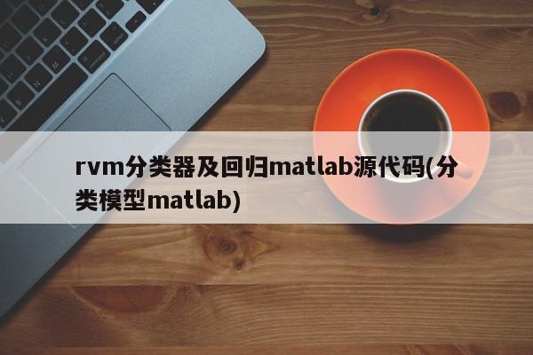 rvm分类器及回归matlab源代码(分类模型matlab)