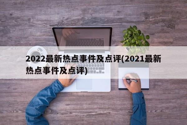 2022最新热点事件及点评(2021最新热点事件及点评)