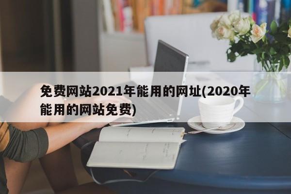 免费网站2021年能用的网址(2020年能用的网站免费)