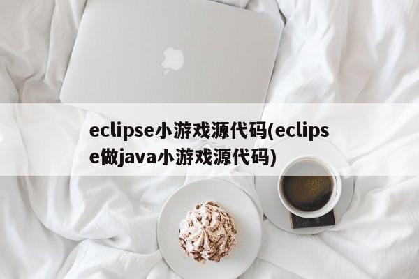 eclipse小游戏源代码(eclipse做java小游戏源代码)