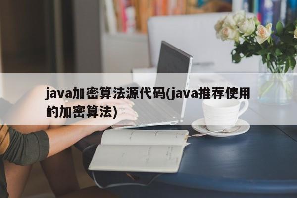 java加密算法源代码(java推荐使用的加密算法)