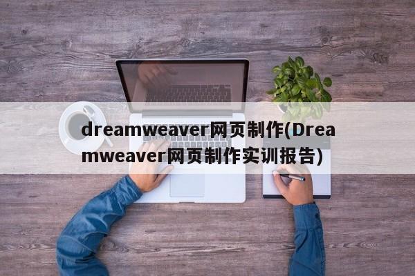 dreamweaver网页制作(Dreamweaver网页制作实训报告)