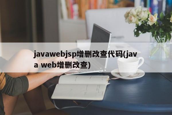 javawebjsp增删改查代码(java web增删改查)