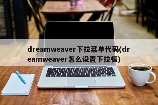 dreamweaver下拉菜单代码(dreamweaver怎么设置下拉框)