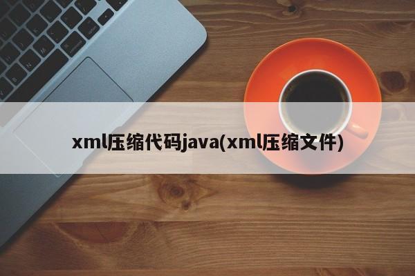 xml压缩代码java(xml压缩文件)