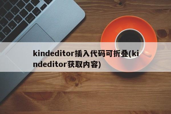 kindeditor插入代码可折叠(kindeditor获取内容)