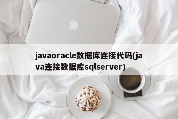 javaoracle数据库连接代码(java连接数据库sqlserver)