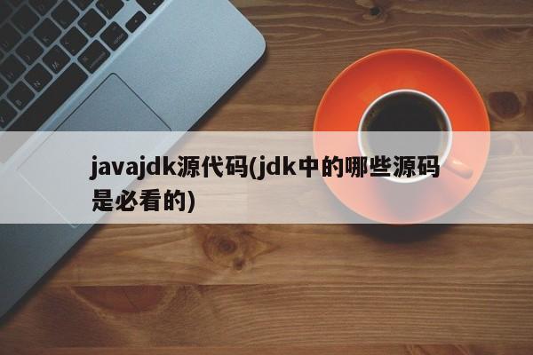 javajdk源代码(jdk中的哪些源码是必看的)