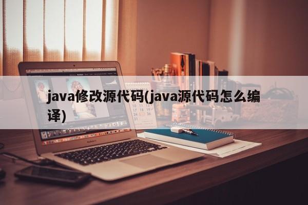 java修改源代码(java源代码怎么编译)
