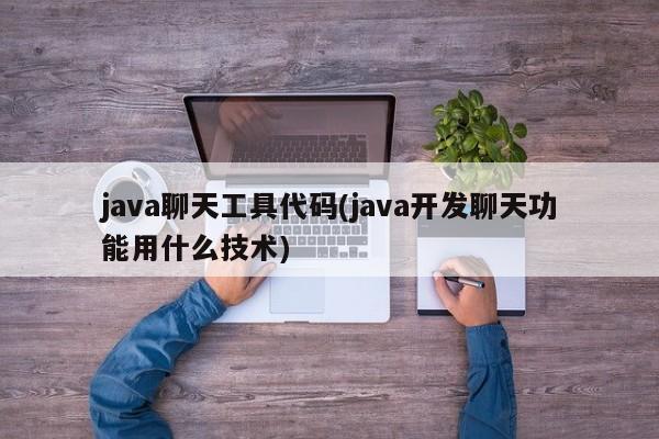 java聊天工具代码(java开发聊天功能用什么技术)