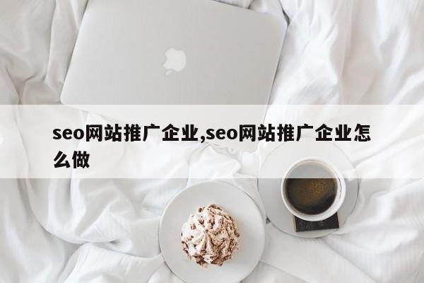seo网站推广企业,seo网站推广企业怎么做